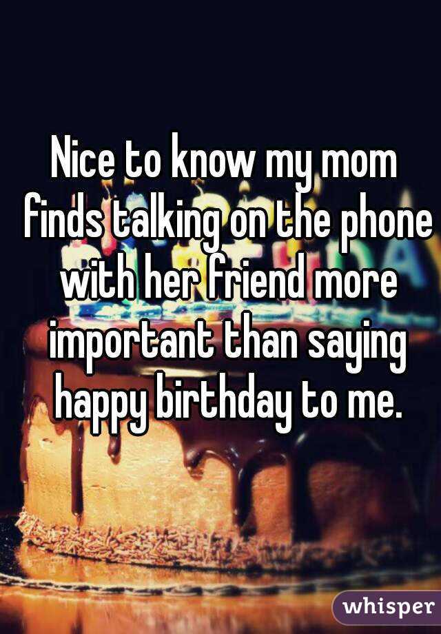 Nice to know my mom finds talking on the phone with her friend more important than saying happy birthday to me.