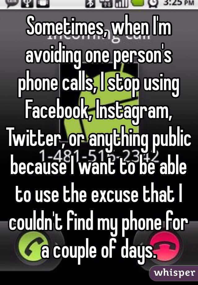 Sometimes, when I'm avoiding one person's phone calls, I stop using Facebook, Instagram, Twitter, or anything public because I want to be able to use the excuse that I couldn't find my phone for a couple of days.