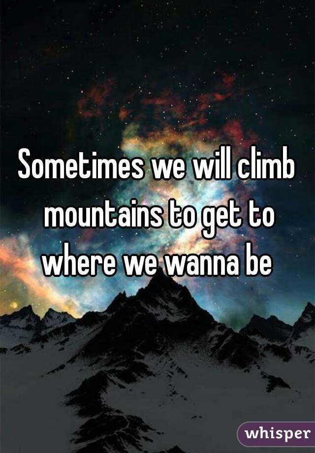 Sometimes we will climb mountains to get to where we wanna be 