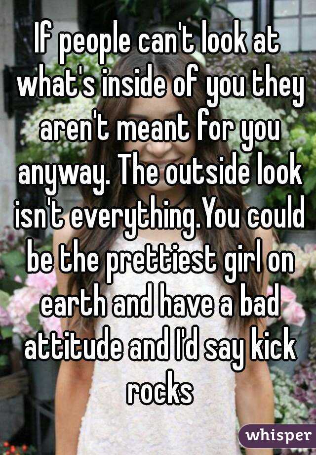 If people can't look at what's inside of you they aren't meant for you anyway. The outside look isn't everything.You could be the prettiest girl on earth and have a bad attitude and I'd say kick rocks