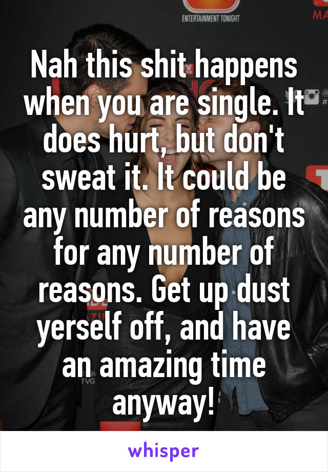 Nah this shit happens when you are single. It does hurt, but don't sweat it. It could be any number of reasons for any number of reasons. Get up dust yerself off, and have an amazing time anyway!