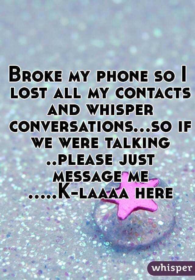 Broke my phone so I lost all my contacts and whisper conversations...so if we were talking ..please just message me .....K-laaaa here