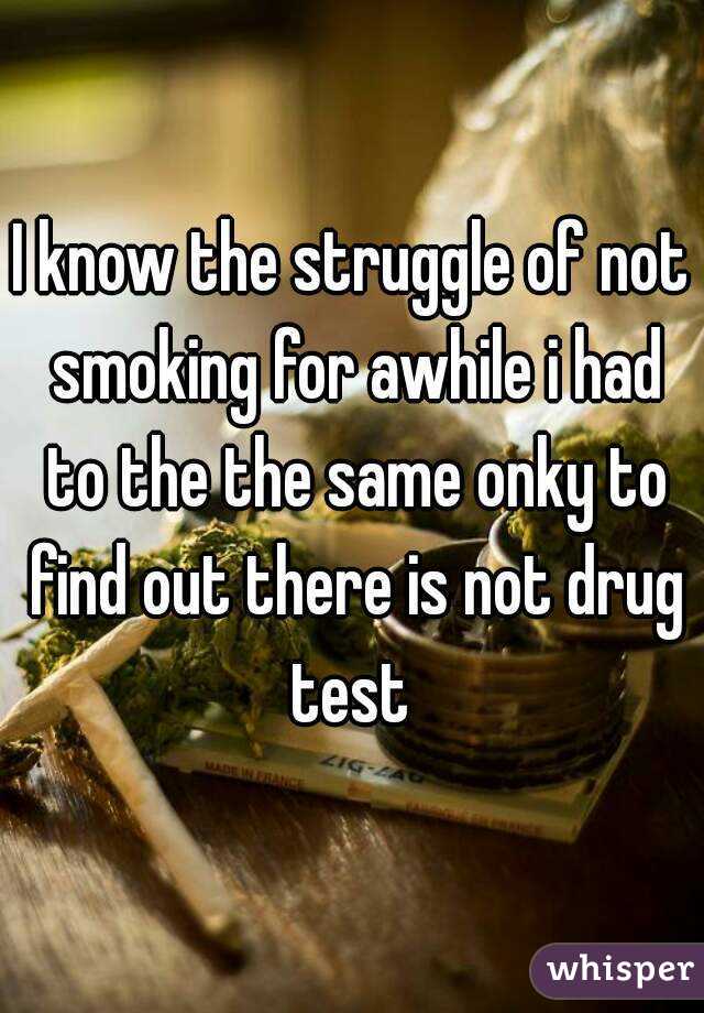 I know the struggle of not smoking for awhile i had to the the same onky to find out there is not drug test 