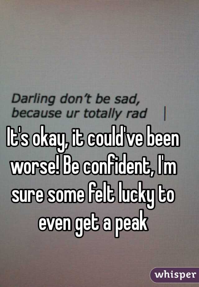 It's okay, it could've been worse! Be confident, I'm sure some felt lucky to even get a peak 