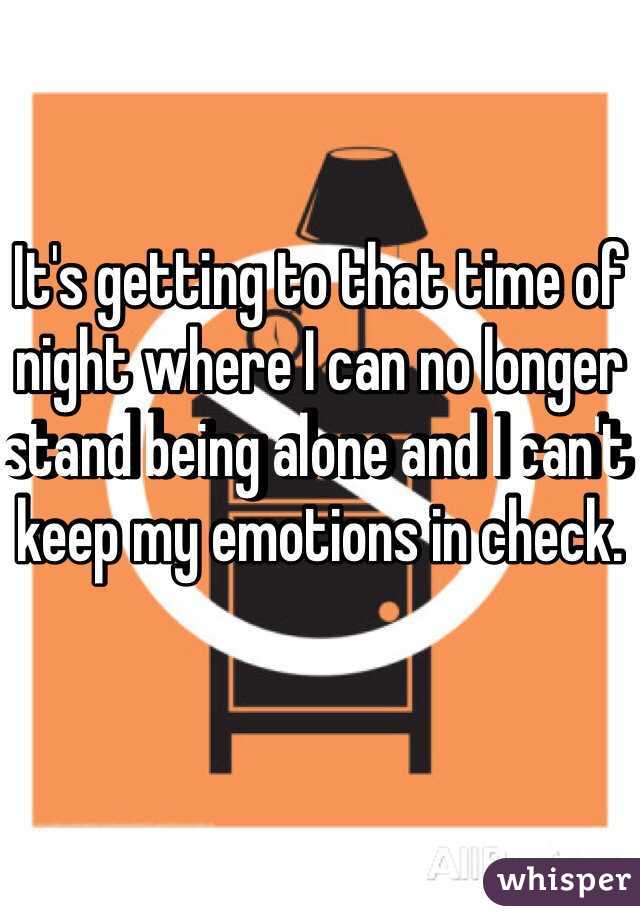 It's getting to that time of night where I can no longer stand being alone and I can't keep my emotions in check. 