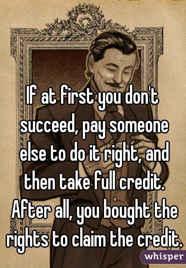 If at first you don't succeed, pay someone else to do it right, and then take full credit. After all, you bought the rights to claim the credit.