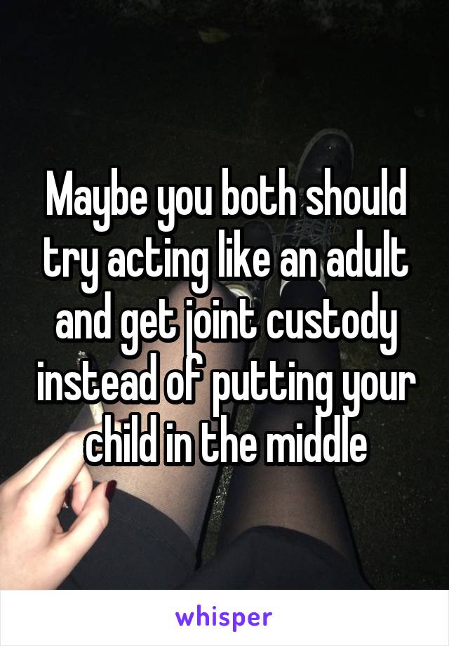 Maybe you both should try acting like an adult and get joint custody instead of putting your child in the middle