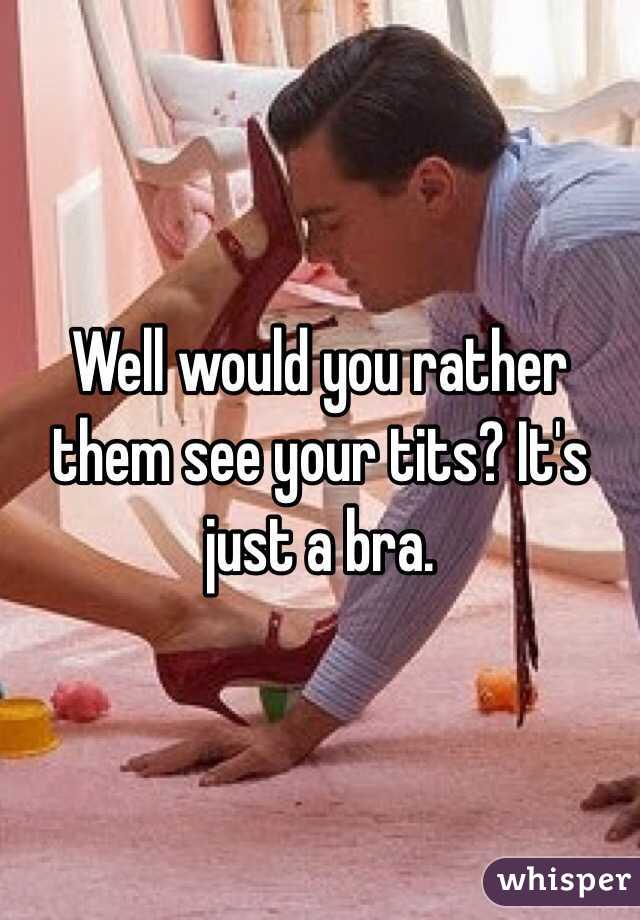 Well would you rather them see your tits? It's just a bra.