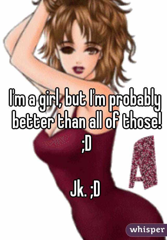 I'm a girl, but I'm probably better than all of those! ;D

Jk. ;D