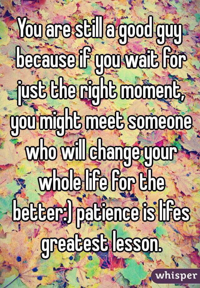 You are still a good guy because if you wait for just the right moment, you might meet someone who will change your whole life for the better:) patience is lifes greatest lesson.