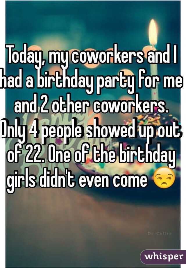 Today, my coworkers and I had a birthday party for me and 2 other coworkers.
Only 4 people showed up out of 22. One of the birthday girls didn't even come 😒
