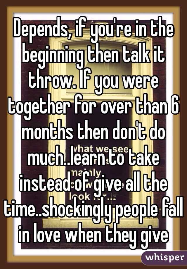 Depends, if you're in the beginning then talk it throw. If you were together for over than 6 months then don't do much..learn to take instead of give all the time..shockingly people fall in love when they give 