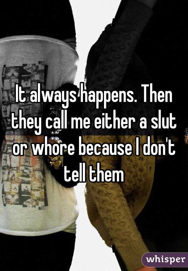 It always happens. Then they call me either a slut or whore because I don't tell them 