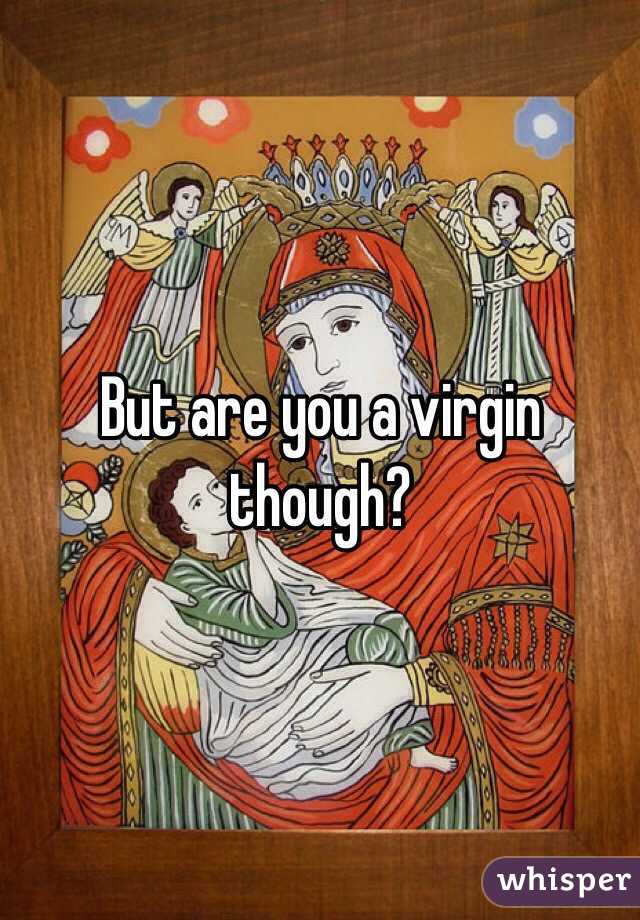 But are you a virgin though? 