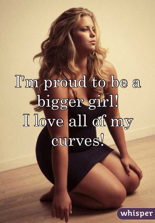 I'm proud to be a bigger girl! 
I love all of my curves! 
