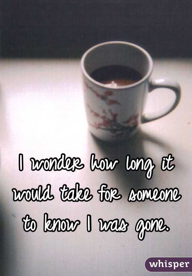 I wonder how long it would take for someone to know I was gone.