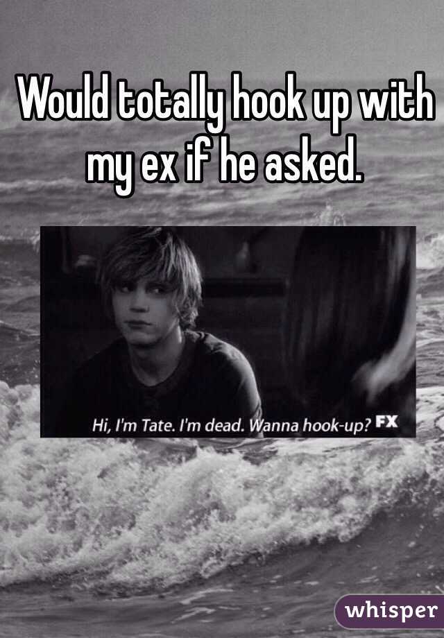 Would totally hook up with my ex if he asked. 