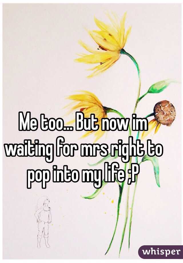 Me too... But now im waiting for mrs right to pop into my life ;P