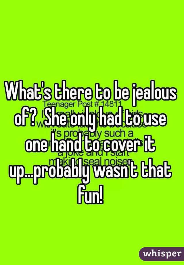 What's there to be jealous of?  She only had to use one hand to cover it up...probably wasn't that fun!