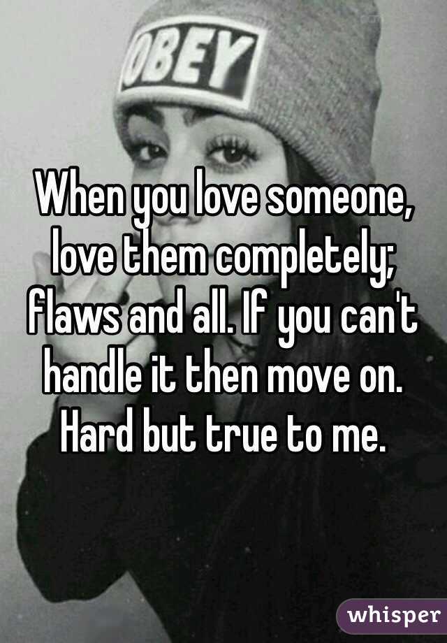 When you love someone, love them completely; flaws and all. If you can't handle it then move on. Hard but true to me.