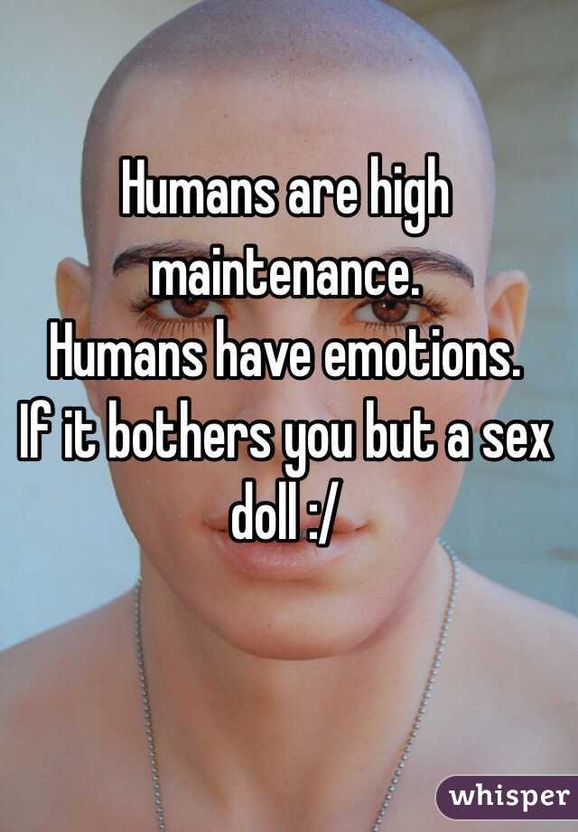 Humans are high maintenance. 
Humans have emotions. 
If it bothers you but a sex doll :/ 