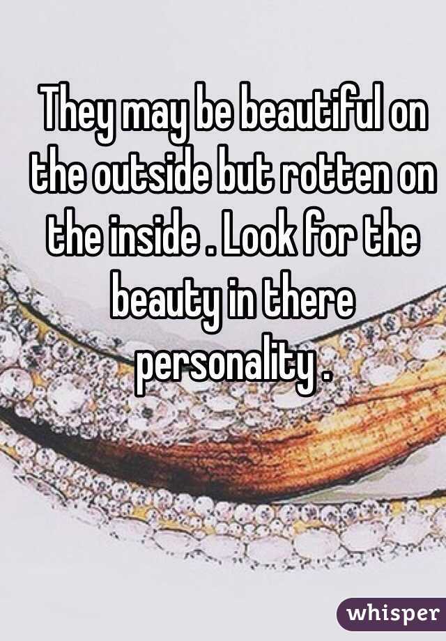They may be beautiful on the outside but rotten on the inside . Look for the beauty in there personality .