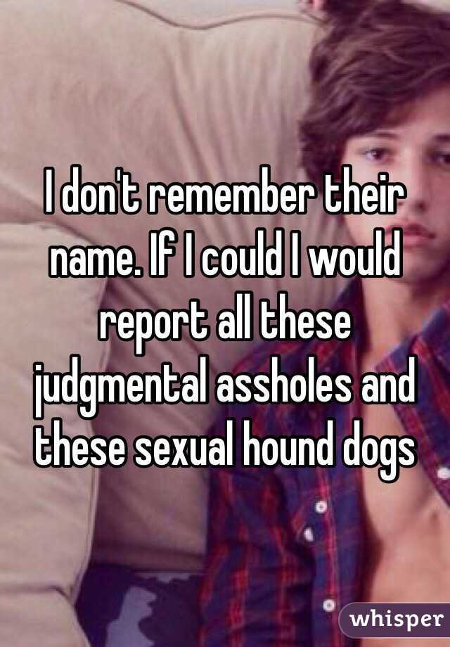 I don't remember their name. If I could I would report all these judgmental assholes and these sexual hound dogs 