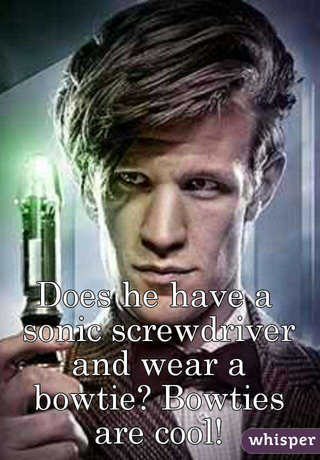 Does he have a sonic screwdriver and wear a bowtie? Bowties are cool!