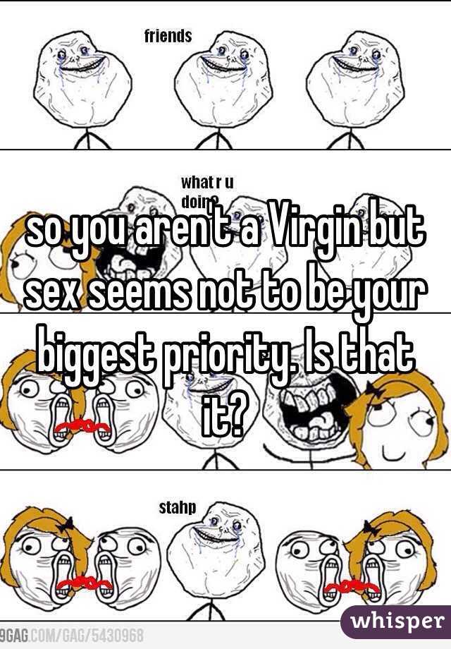 so you aren't a Virgin but sex seems not to be your biggest priority. Is that it?