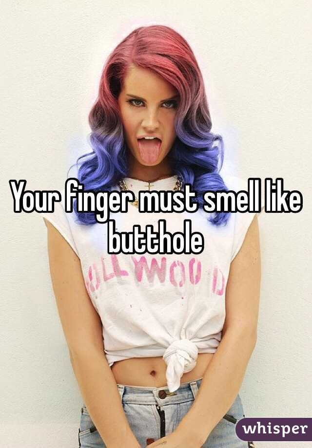 Your finger must smell like butthole
