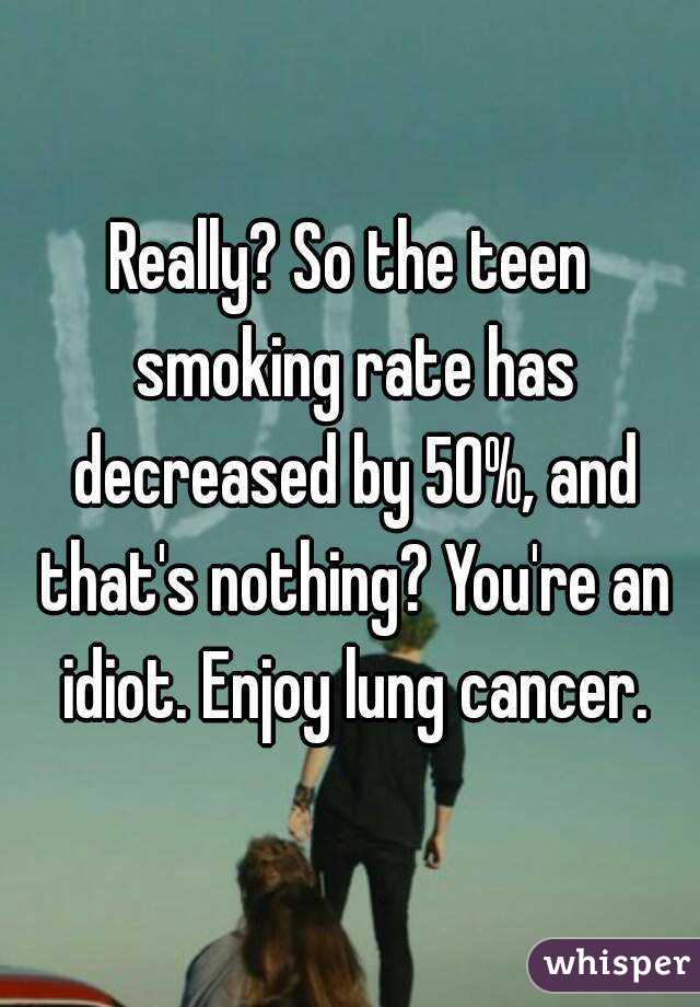 Really? So the teen smoking rate has decreased by 50%, and that's nothing? You're an idiot. Enjoy lung cancer.