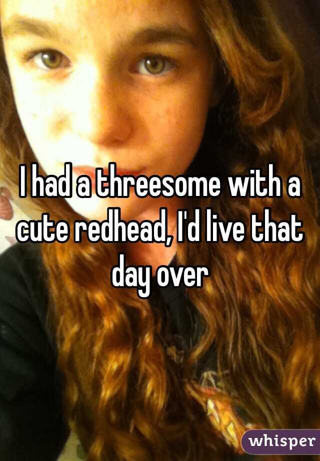I had a threesome with a cute redhead, I'd live that day over