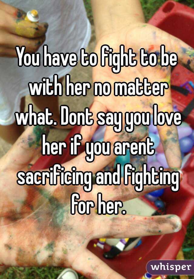 You have to fight to be with her no matter what. Dont say you love her if you arent sacrificing and fighting for her.
