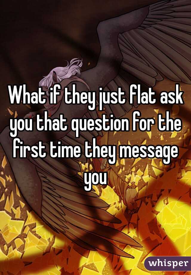 What if they just flat ask you that question for the first time they message you 