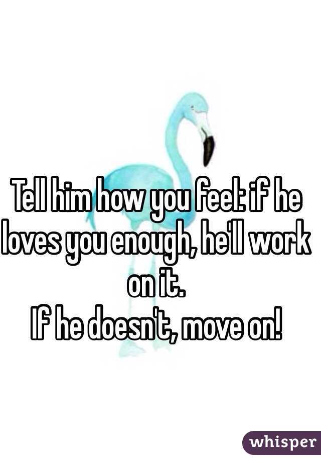 Tell him how you feel: if he loves you enough, he'll work on it. 
If he doesn't, move on!