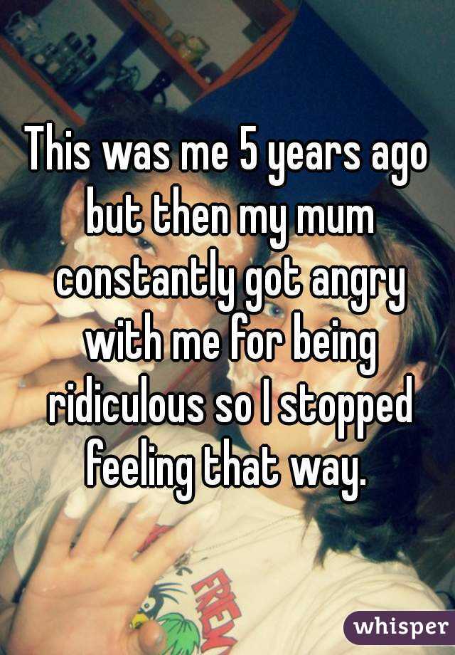 This was me 5 years ago but then my mum constantly got angry with me for being ridiculous so I stopped feeling that way. 