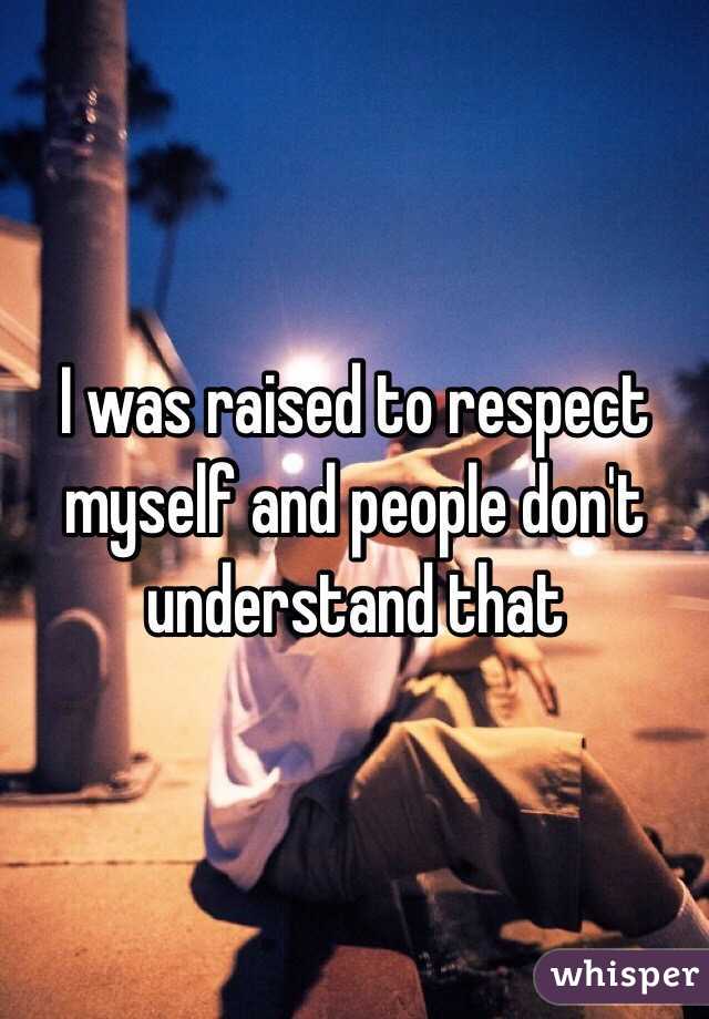 I was raised to respect myself and people don't understand that 