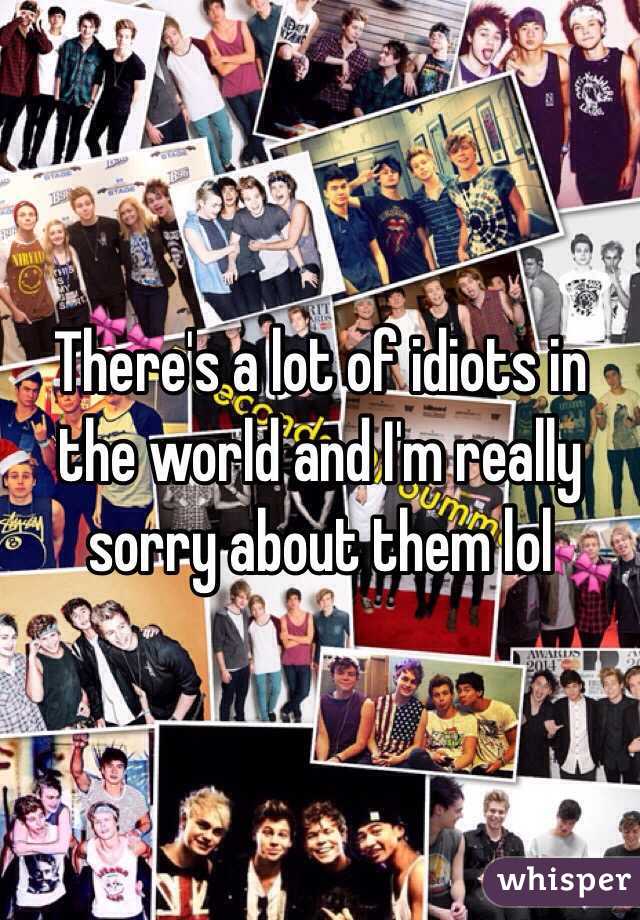 There's a lot of idiots in the world and I'm really sorry about them lol