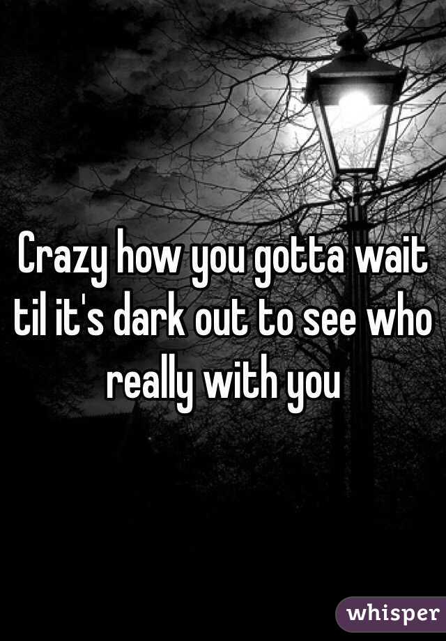 Crazy how you gotta wait til it's dark out to see who really with you