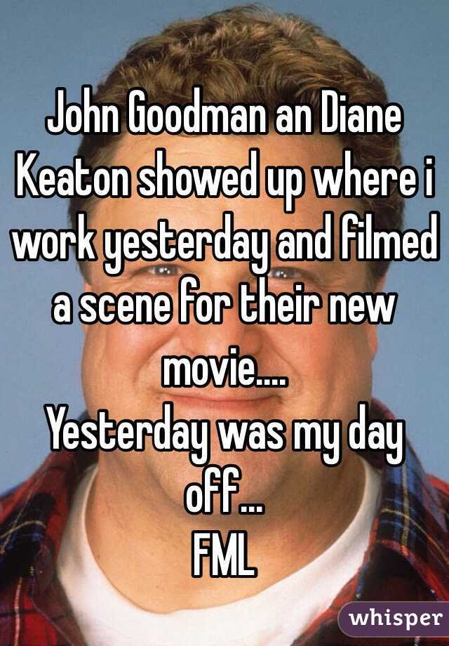 John Goodman an Diane Keaton showed up where i work yesterday and filmed a scene for their new movie....
Yesterday was my day off...
FML