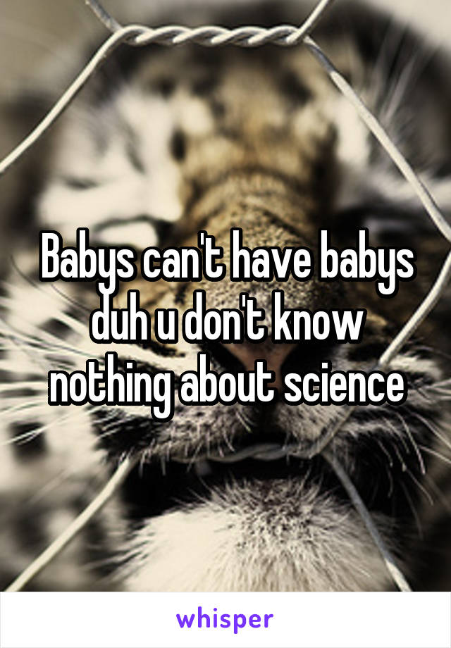 Babys can't have babys duh u don't know nothing about science