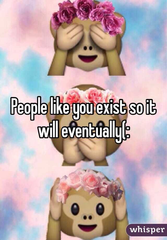 People like you exist so it will eventually(: