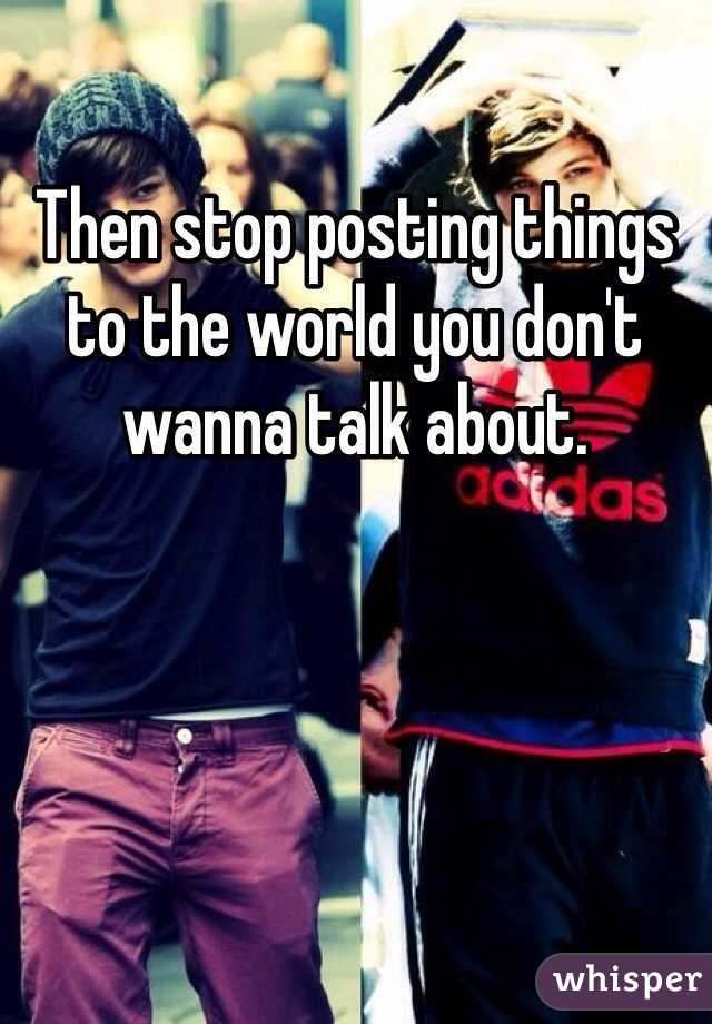 Then stop posting things to the world you don't wanna talk about.