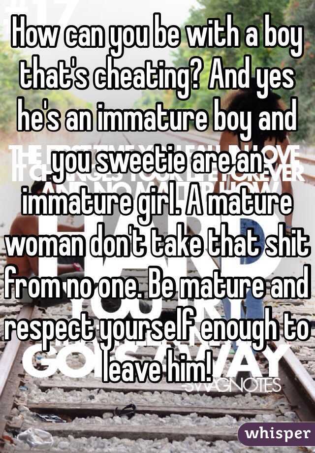 How can you be with a boy that's cheating? And yes he's an immature boy and you sweetie are an immature girl. A mature woman don't take that shit from no one. Be mature and respect yourself enough to leave him!