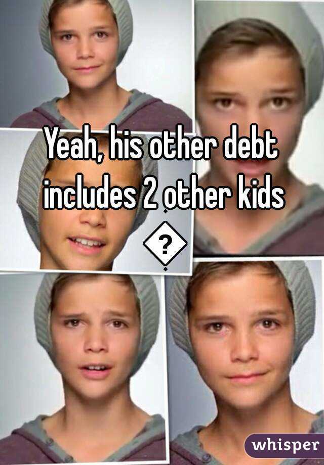 Yeah, his other debt includes 2 other kids 😐