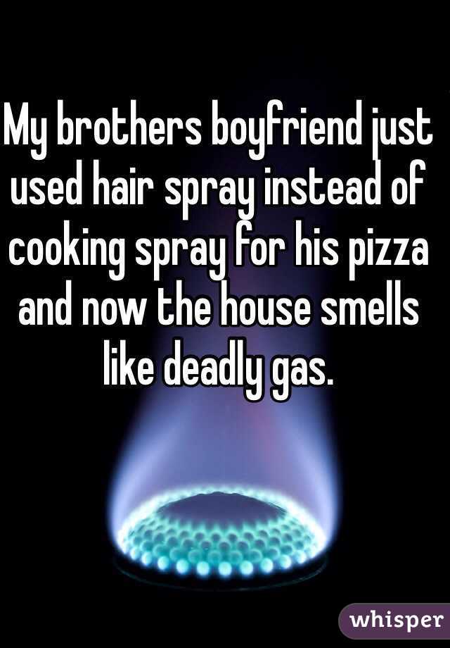 My brothers boyfriend just used hair spray instead of cooking spray for his pizza and now the house smells like deadly gas. 
