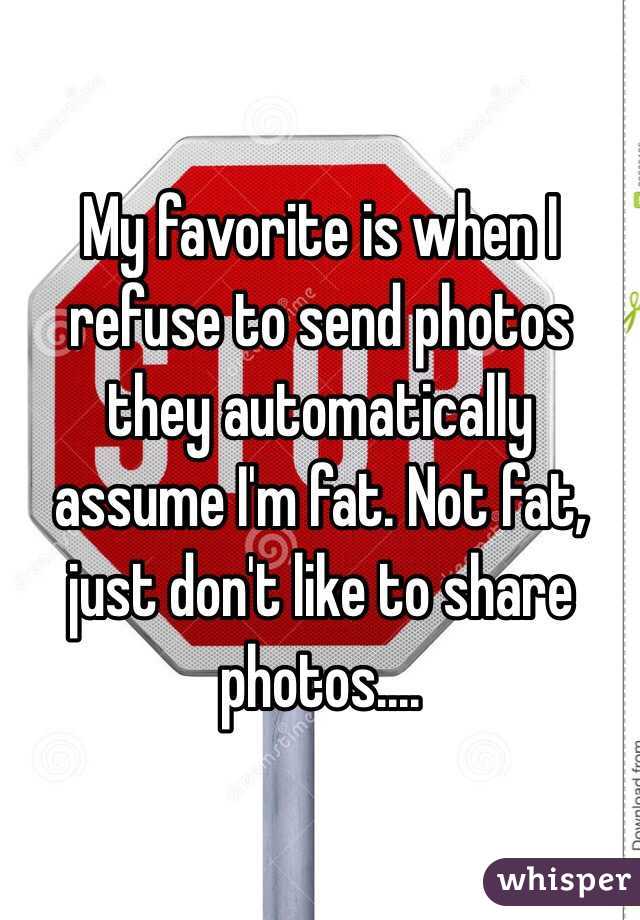 My favorite is when I refuse to send photos they automatically assume I'm fat. Not fat, just don't like to share photos....