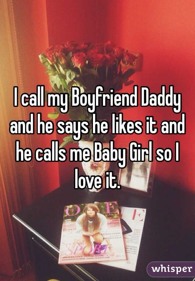 I call my Boyfriend Daddy and he says he likes it and he calls me Baby Girl so I love it.