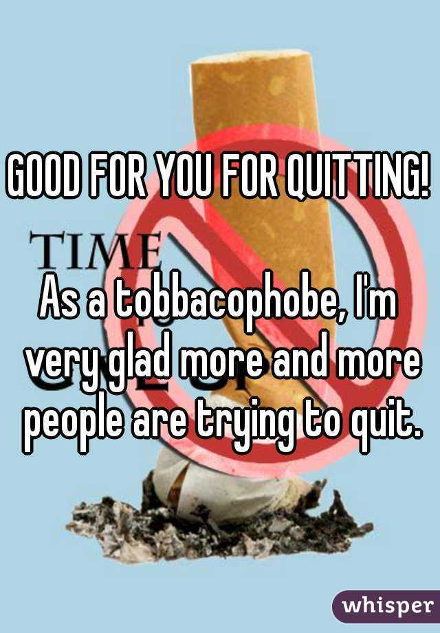 GOOD FOR YOU FOR QUITTING! 
As a tobbacophobe, I'm very glad more and more people are trying to quit.