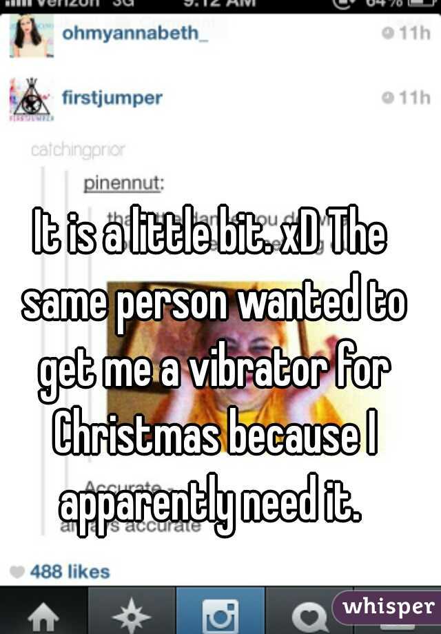 It is a little bit. xD The same person wanted to get me a vibrator for Christmas because I apparently need it. 